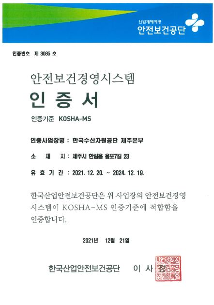 산업재해예방 안전보건공단 안전보건경영시스템 인증서 
인증번호 제 2678호
인증사업장명 한국수산자원공단 사업장 전체
소재지 부산광역시 기장군 일광면 이동길 4 
유효기간 2020년 12월 16일부터 2023년 12월 15일까지 
한국산업안전보건공단은 위 사업장의 안전보건경영시스템이 KOSHA-MS 인증기준에 적합함을 인증합니다
2020년 12월 21일 한국산업안전보건공단 이사장 인