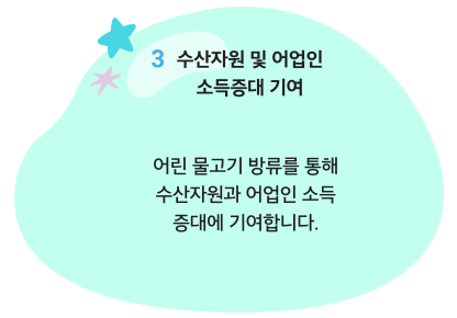 기대효과 3. 수산자원 및 어업인 소득증대 기여 : 어린 물고기 방류를 통해 수산자원과 어업인 소득 증대에 기여합니다.