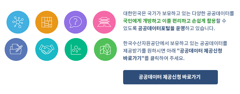 대한민국은 국가가 보유하고 있는 다양한 공공데이터를 국민에게 개방하고 이를 편리하고 손쉽게 활용할 수 있도록 공공데이터포털을 운영하고 있습니다.
한국수산자원공단에서 보유하고 있는 공공데이터를 제공받기를 원하시면 아래 "공공데이터 제공신청 바로가기"를 클릭하여 주세요.
공공데이터 제공신청 바로가기